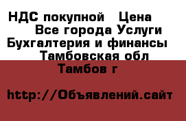 НДС покупной › Цена ­ 2 000 - Все города Услуги » Бухгалтерия и финансы   . Тамбовская обл.,Тамбов г.